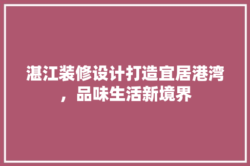 湛江装修设计打造宜居港湾，品味生活新境界