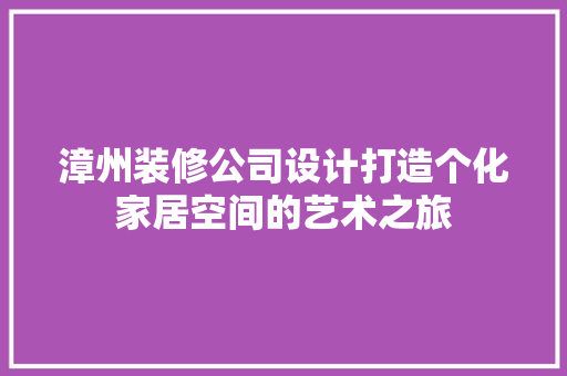 漳州装修公司设计打造个化家居空间的艺术之旅