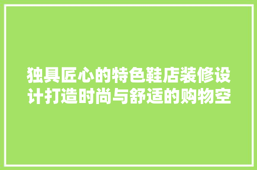 独具匠心的特色鞋店装修设计打造时尚与舒适的购物空间