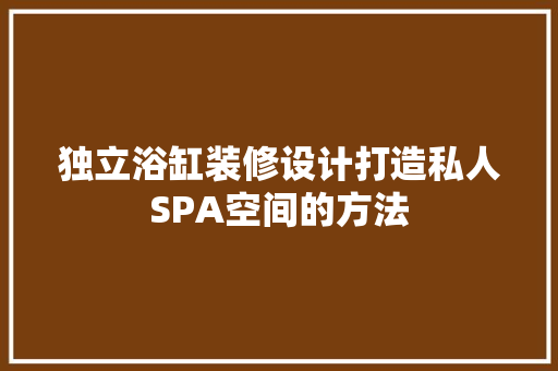独立浴缸装修设计打造私人SPA空间的方法