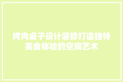 烤肉桌子设计装修打造独特美食体验的空间艺术