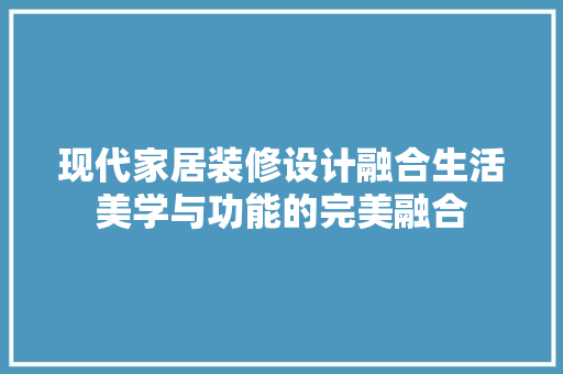现代家居装修设计融合生活美学与功能的完美融合
