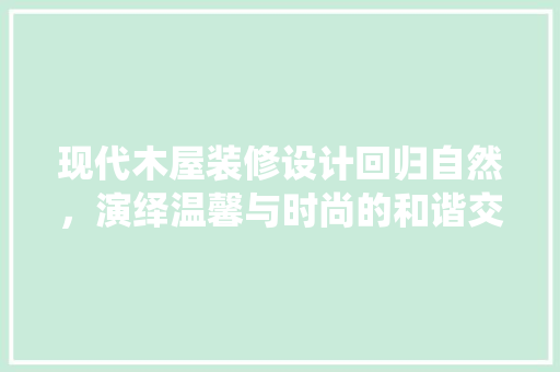 现代木屋装修设计回归自然，演绎温馨与时尚的和谐交融