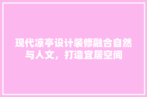 现代凉亭设计装修融合自然与人文，打造宜居空间
