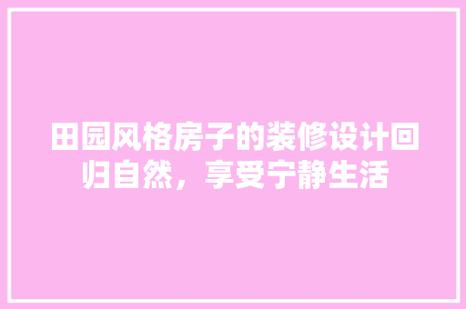 田园风格房子的装修设计回归自然，享受宁静生活