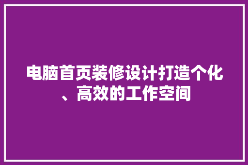 电脑首页装修设计打造个化、高效的工作空间