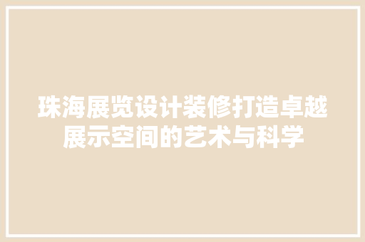珠海展览设计装修打造卓越展示空间的艺术与科学