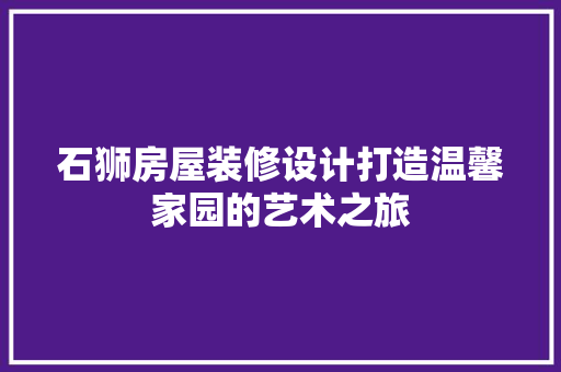 石狮房屋装修设计打造温馨家园的艺术之旅