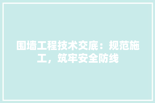 围墙工程技术交底：规范施工，筑牢安全防线 现代风格装饰