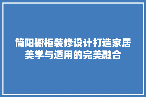 简阳橱柜装修设计打造家居美学与适用的完美融合