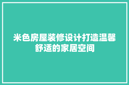 米色房屋装修设计打造温馨舒适的家居空间