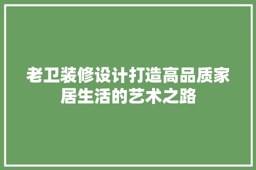 老卫装修设计打造高品质家居生活的艺术之路