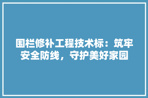 围栏修补工程技术标：筑牢安全防线，守护美好家园 现代风格装饰