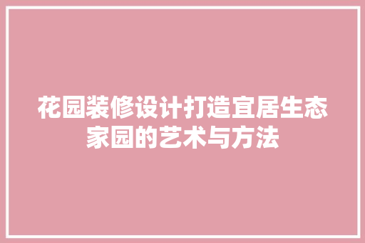 花园装修设计打造宜居生态家园的艺术与方法