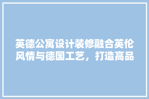 英德公寓设计装修融合英伦风情与德国工艺，打造高品质居住空间