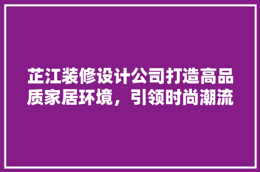 芷江装修设计公司打造高品质家居环境，引领时尚潮流