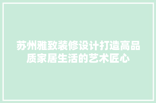 苏州雅致装修设计打造高品质家居生活的艺术匠心