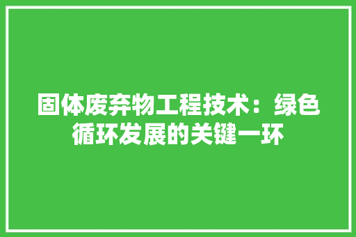 固体废弃物工程技术：绿色循环发展的关键一环