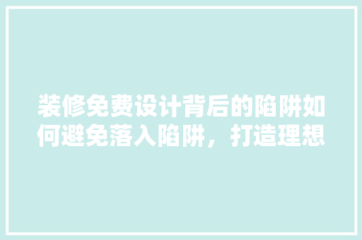 装修免费设计背后的陷阱如何避免落入陷阱，打造理想家居