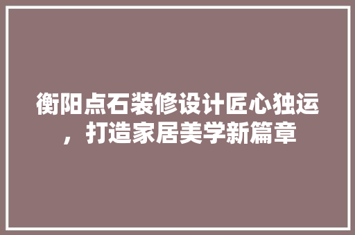 衡阳点石装修设计匠心独运，打造家居美学新篇章