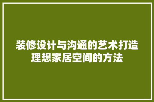 装修设计与沟通的艺术打造理想家居空间的方法