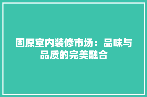固原室内装修市场：品味与品质的完美融合 现代风格装饰