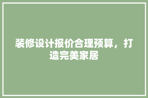装修设计报价合理预算，打造完美家居