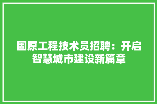 固原工程技术员招聘：开启智慧城市建设新篇章 现代风格装饰
