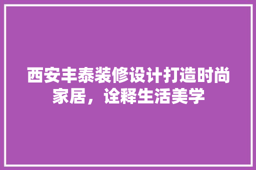 西安丰泰装修设计打造时尚家居，诠释生活美学