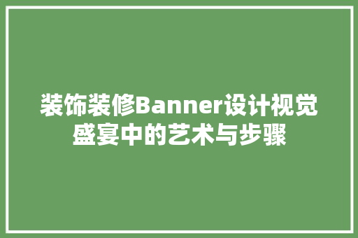 装饰装修Banner设计视觉盛宴中的艺术与步骤