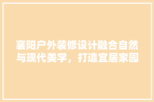 襄阳户外装修设计融合自然与现代美学，打造宜居家园