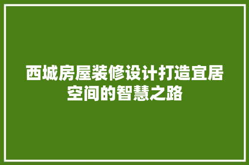 西城房屋装修设计打造宜居空间的智慧之路