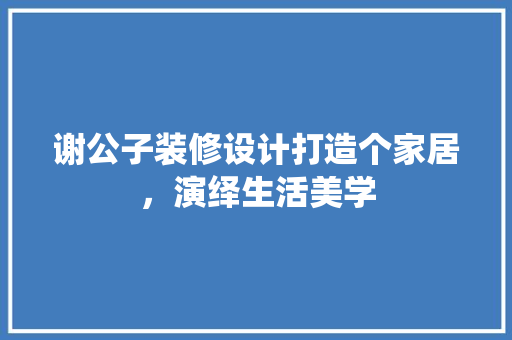 谢公子装修设计打造个家居，演绎生活美学