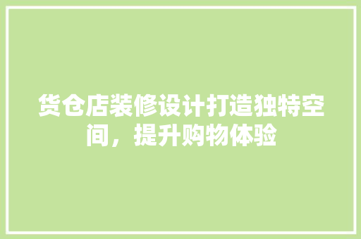 货仓店装修设计打造独特空间，提升购物体验