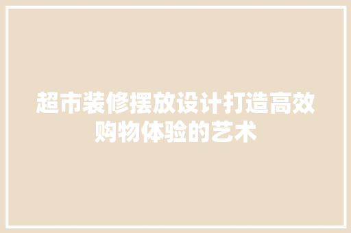 超市装修摆放设计打造高效购物体验的艺术