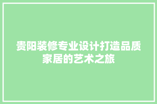 贵阳装修专业设计打造品质家居的艺术之旅