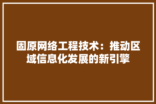 固原网络工程技术：推动区域信息化发展的新引擎 现代风格装饰