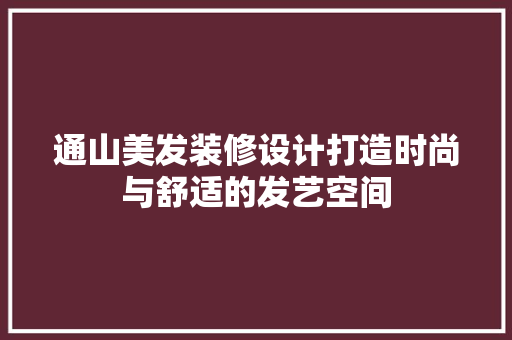 通山美发装修设计打造时尚与舒适的发艺空间