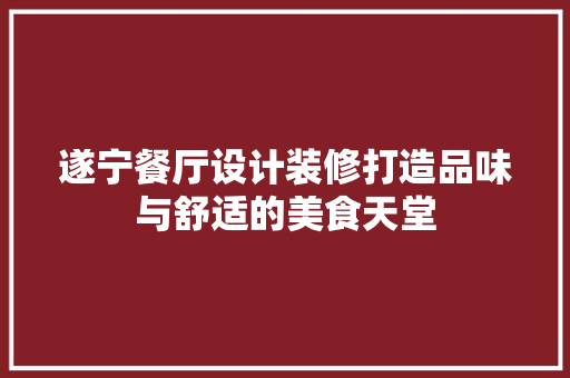 遂宁餐厅设计装修打造品味与舒适的美食天堂