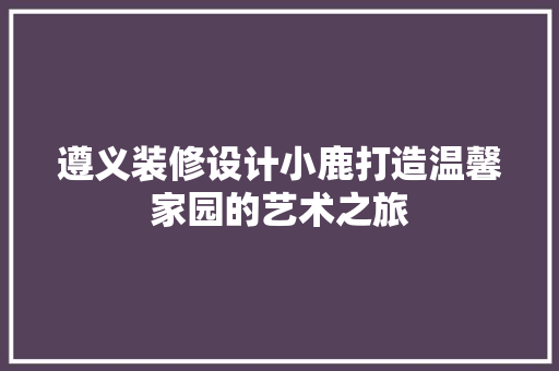 遵义装修设计小鹿打造温馨家园的艺术之旅