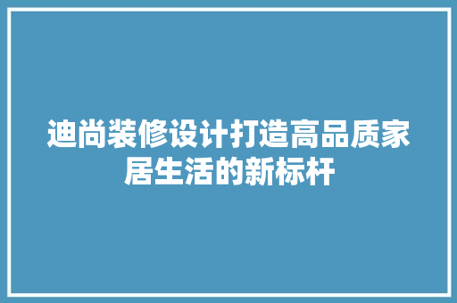 迪尚装修设计打造高品质家居生活的新标杆
