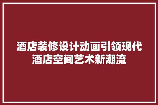 酒店装修设计动画引领现代酒店空间艺术新潮流