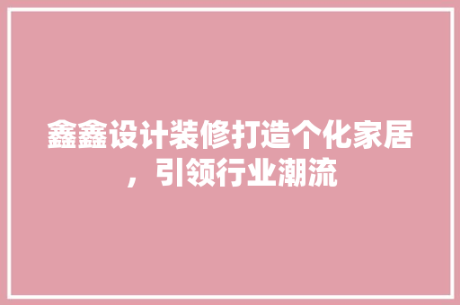 鑫鑫设计装修打造个化家居，引领行业潮流