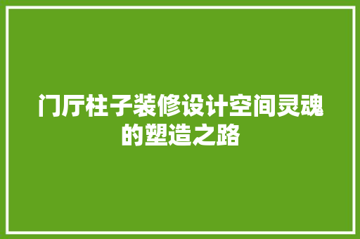 门厅柱子装修设计空间灵魂的塑造之路