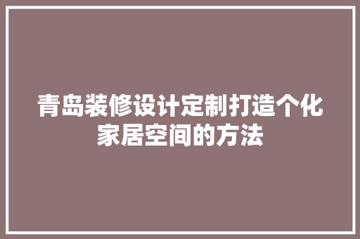 青岛装修设计定制打造个化家居空间的方法