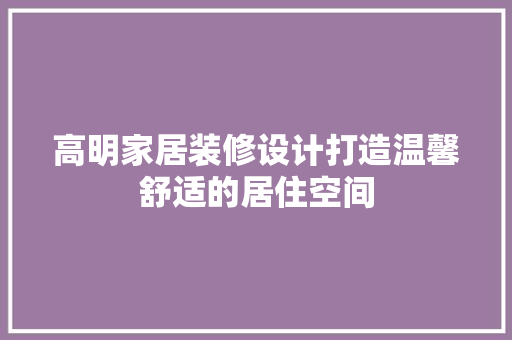 高明家居装修设计打造温馨舒适的居住空间