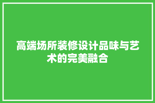 高端场所装修设计品味与艺术的完美融合