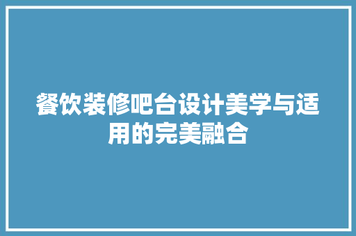 餐饮装修吧台设计美学与适用的完美融合