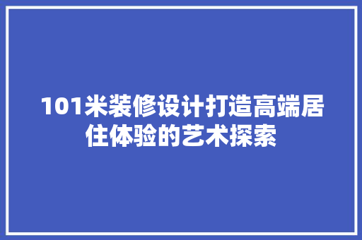 101米装修设计打造高端居住体验的艺术探索