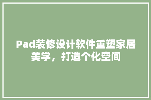 Pad装修设计软件重塑家居美学，打造个化空间